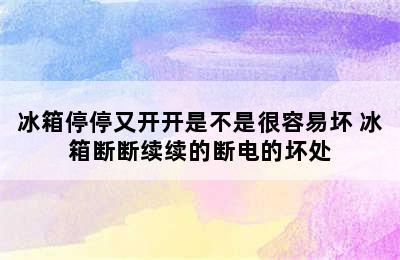 冰箱停停又开开是不是很容易坏 冰箱断断续续的断电的坏处